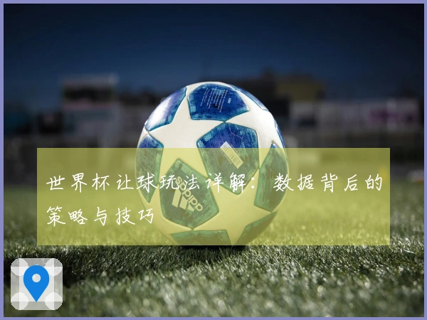 世界杯让球玩法详解：数据背后的策略与技巧