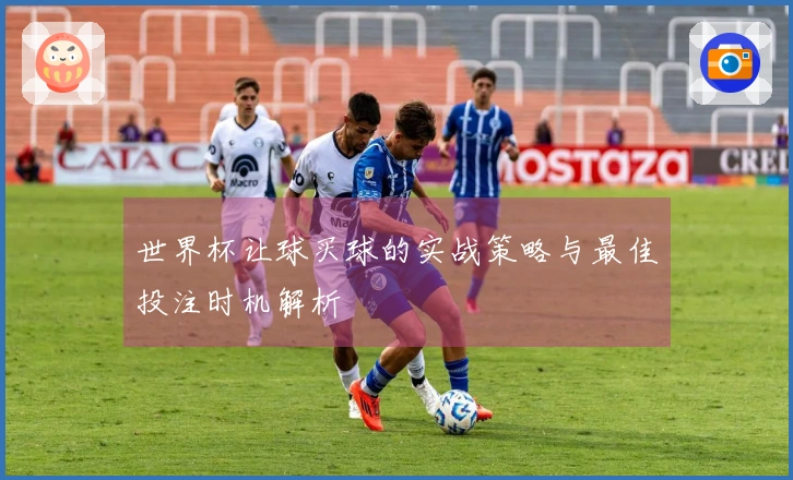 世界杯让球买球的实战策略与最佳投注时机解析