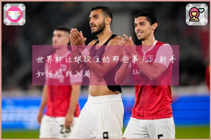 世界杯让球投注的那些事儿：新手如何顺利入局