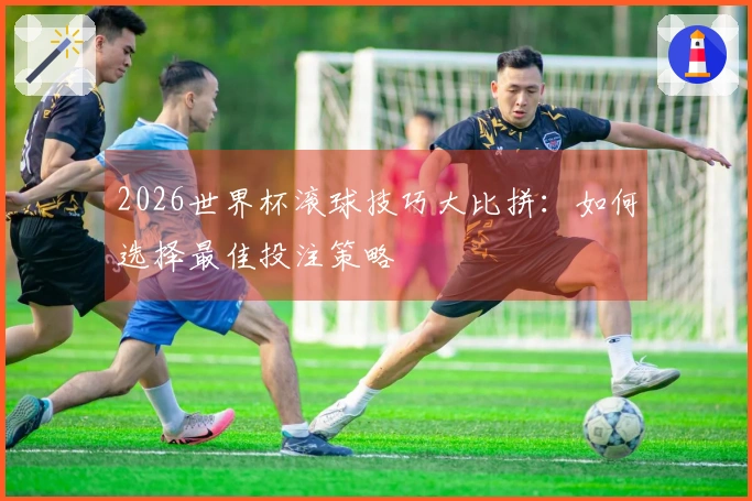 2026世界杯滚球技巧大比拼：如何选择最佳投注策略