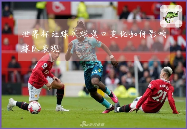 世界杯让球买球盘口变化如何影响球队表现