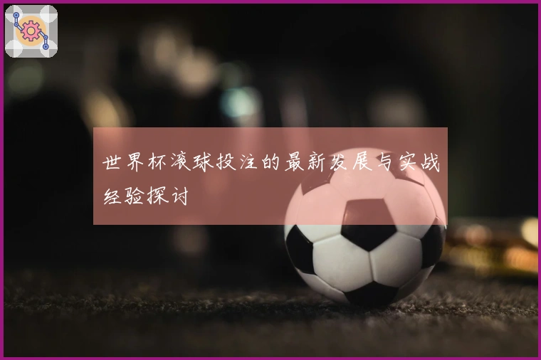 世界杯滚球投注的最新发展与实战经验探讨