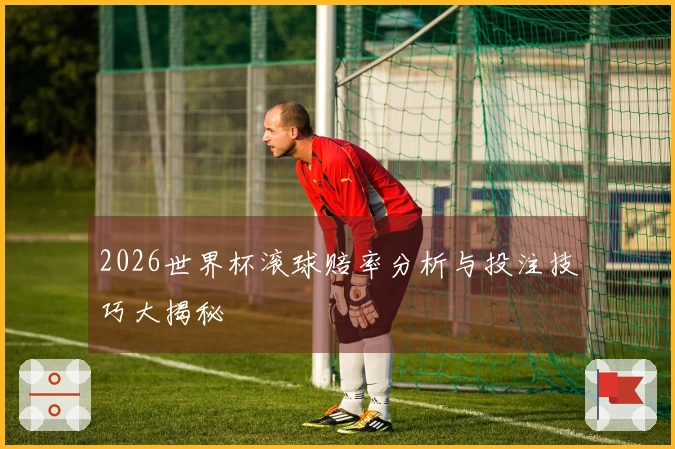 2026世界杯滚球赔率分析与投注技巧大揭秘