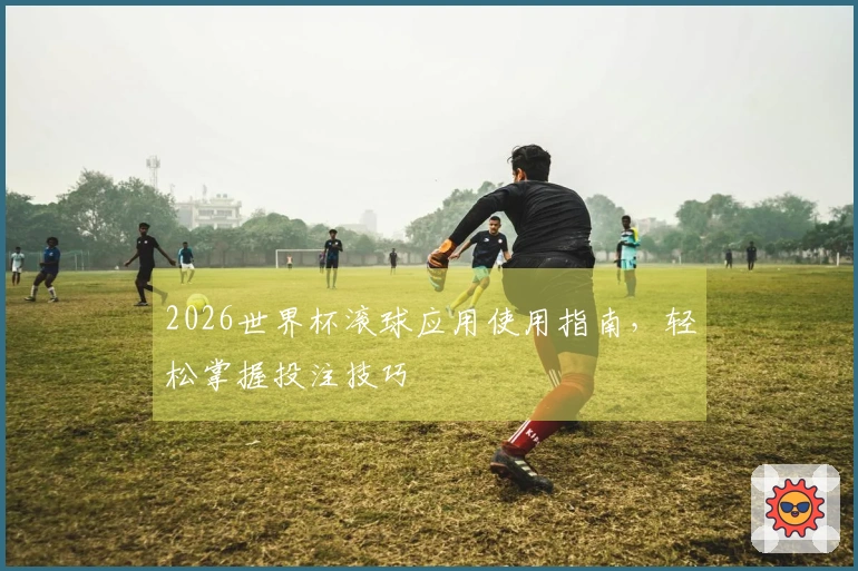 2026世界杯滚球应用使用指南，轻松掌握投注技巧