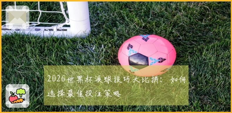 2026世界杯滚球技巧大比拼：如何选择最佳投注策略
