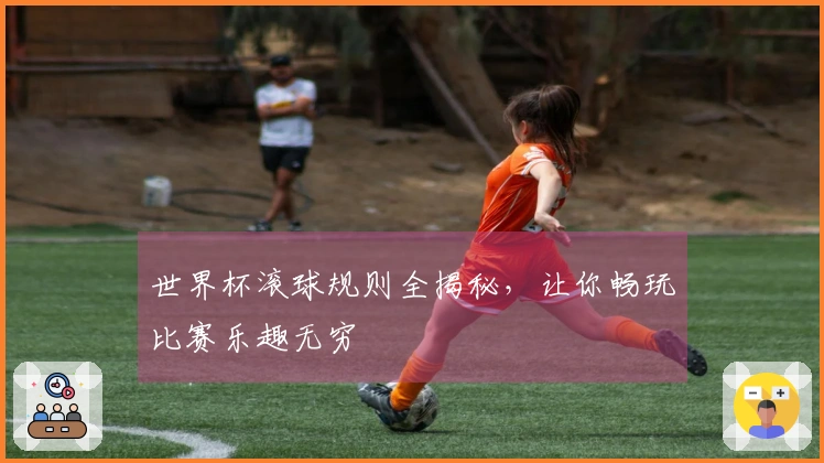 世界杯滚球规则全揭秘，让你畅玩比赛乐趣无穷