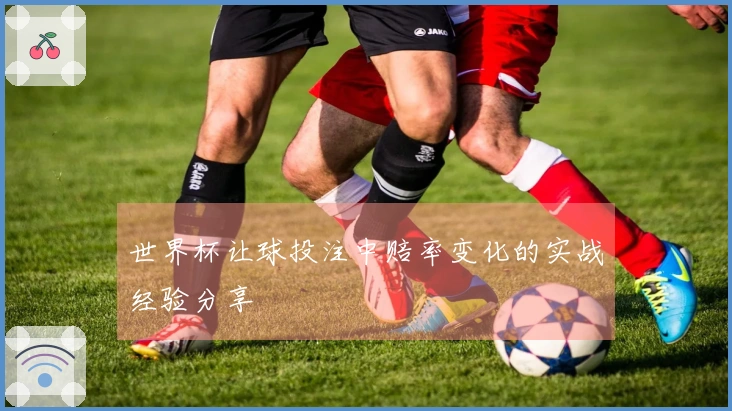 世界杯让球投注中赔率变化的实战经验分享