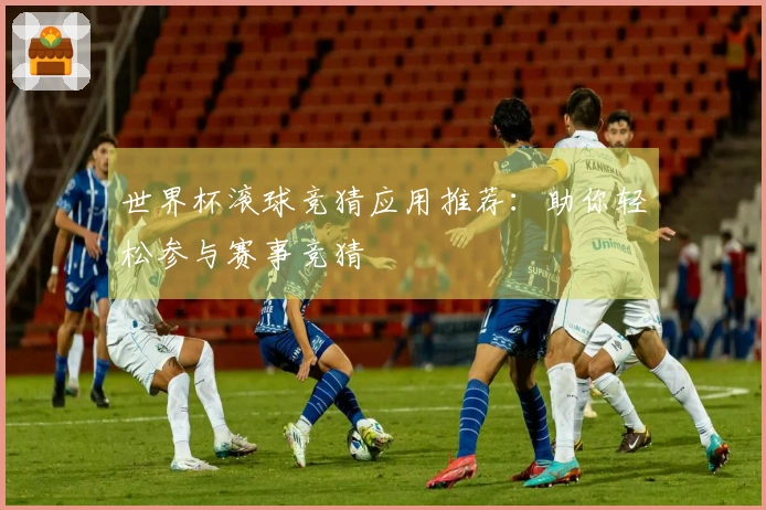世界杯滚球竞猜应用推荐：助你轻松参与赛事竞猜