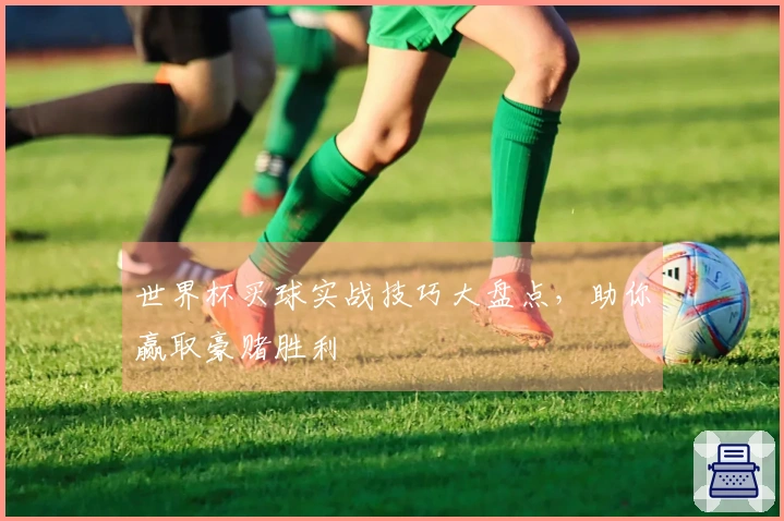 世界杯买球实战技巧大盘点，助你赢取豪赌胜利