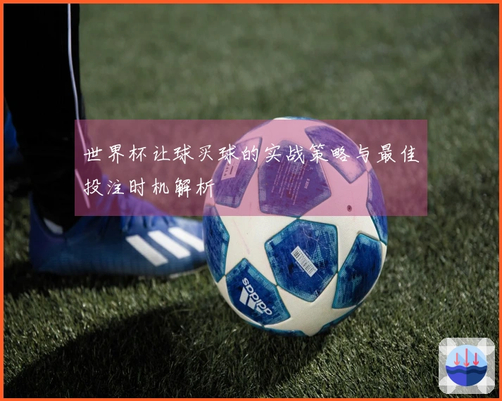 世界杯让球买球的实战策略与最佳投注时机解析