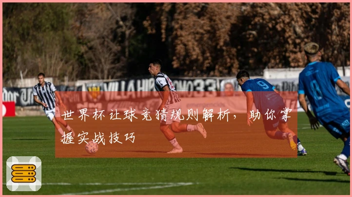 世界杯让球竞猜规则解析，助你掌握实战技巧