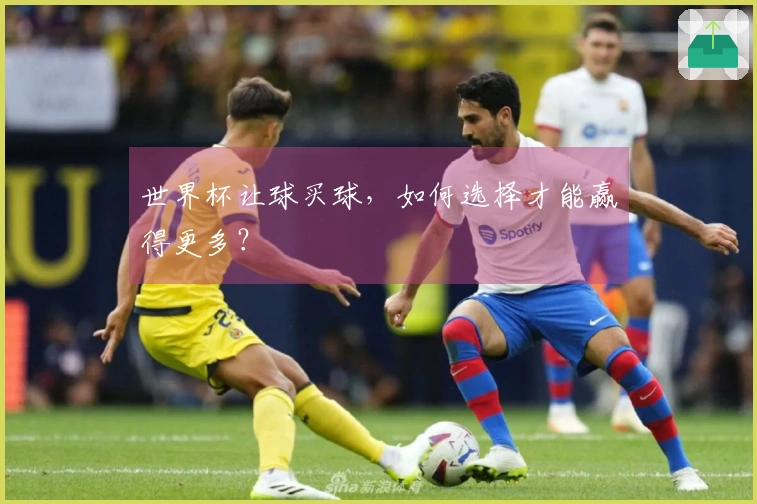 世界杯让球买球，如何选择才能赢得更多？