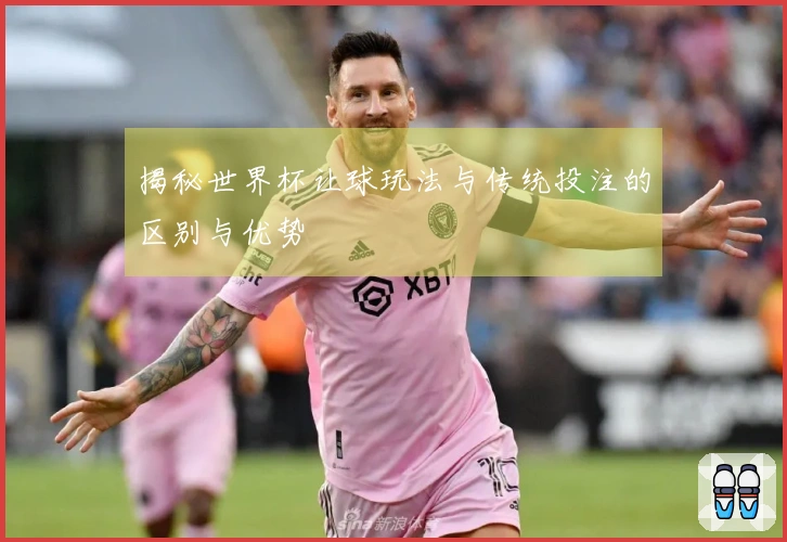 揭秘世界杯让球玩法与传统投注的区别与优势