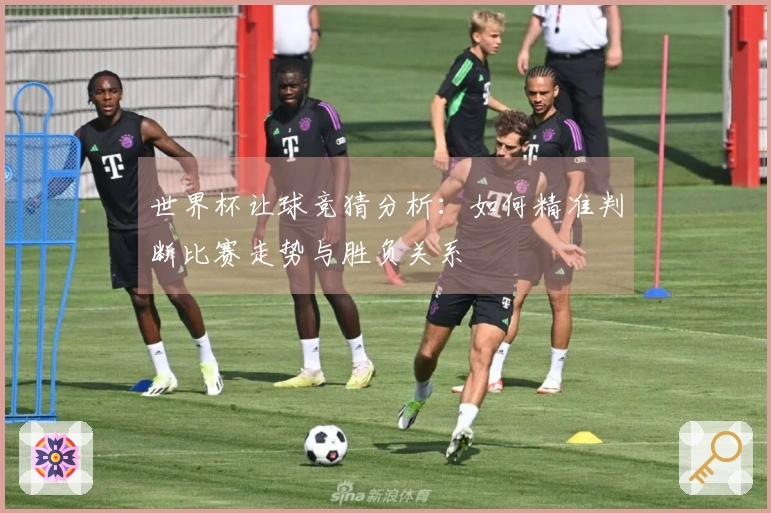 世界杯让球竞猜分析：如何精准判断比赛走势与胜负关系