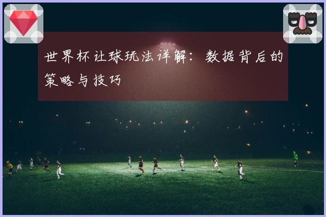 世界杯让球玩法详解：数据背后的策略与技巧
