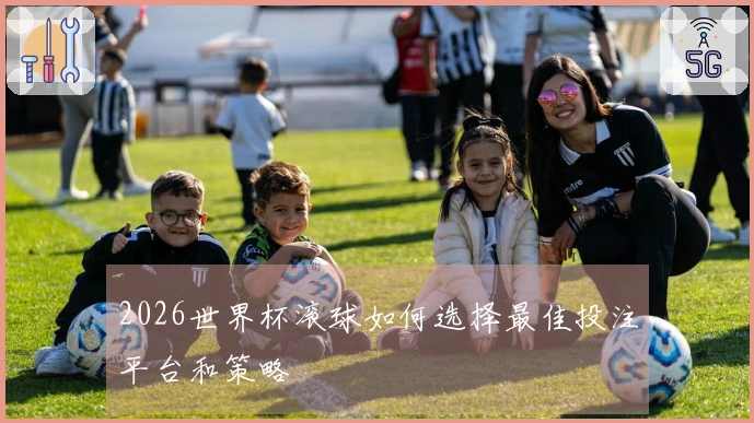 2026世界杯滚球如何选择最佳投注平台和策略