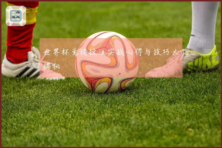 世界杯竞猜投注实战心得与技巧大揭秘