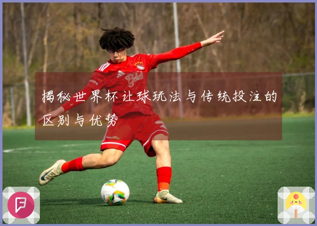 揭秘世界杯让球玩法与传统投注的区别与优势
