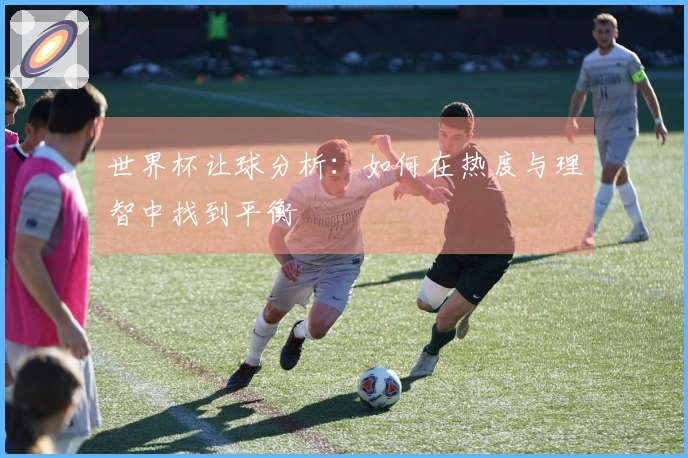 世界杯让球分析：如何在热度与理智中找到平衡